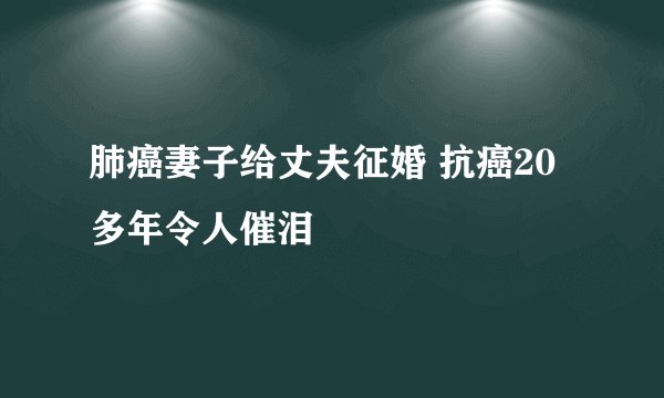 肺癌妻子给丈夫征婚 抗癌20多年令人催泪