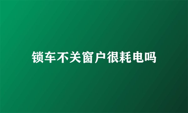 锁车不关窗户很耗电吗