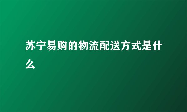 苏宁易购的物流配送方式是什么