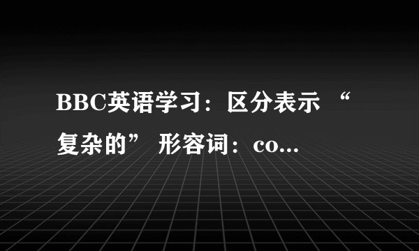 BBC英语学习：区分表示 “复杂的” 形容词：complicated, complex, sophisticated