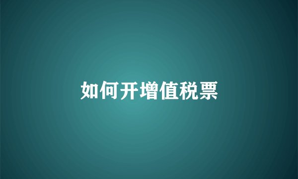 如何开增值税票