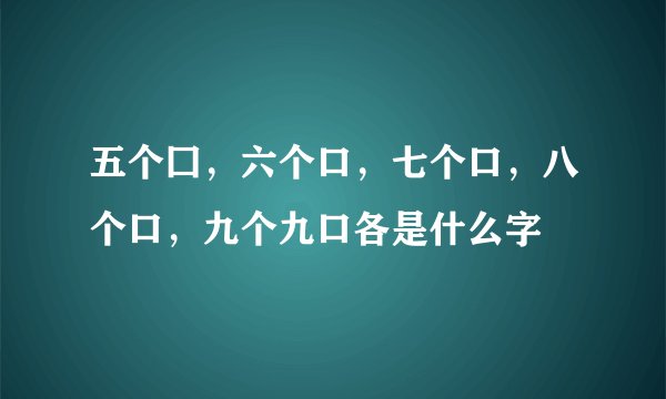 五个囗，六个口，七个口，八个口，九个九口各是什么字