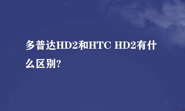 多普达HD2和HTC HD2有什么区别?