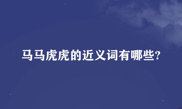 马马虎虎的近义词有哪些?