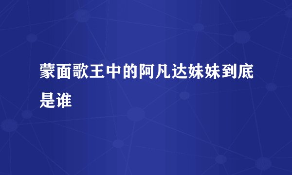 蒙面歌王中的阿凡达妹妹到底是谁