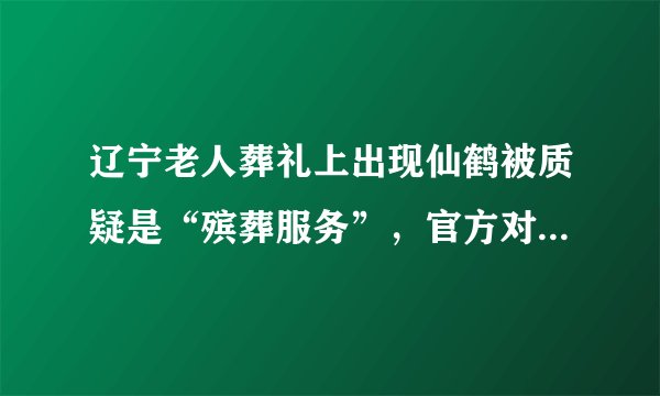 辽宁老人葬礼上出现仙鹤被质疑是“殡葬服务”，官方对此是如何回应的？