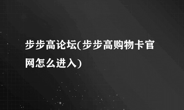 步步高论坛(步步高购物卡官网怎么进入)