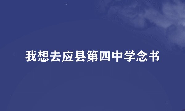 我想去应县第四中学念书