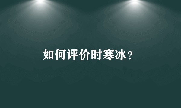 如何评价时寒冰?