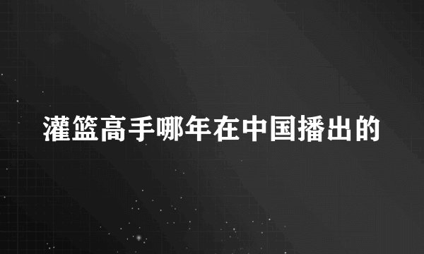 灌篮高手哪年在中国播出的