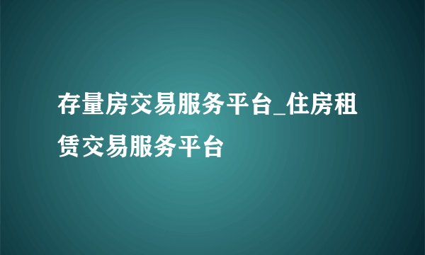 存量房交易服务平台_住房租赁交易服务平台