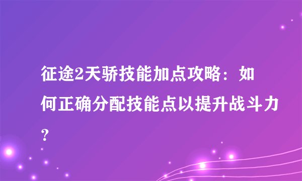 征途2天骄技能加点攻略：如何正确分配技能点以提升战斗力？