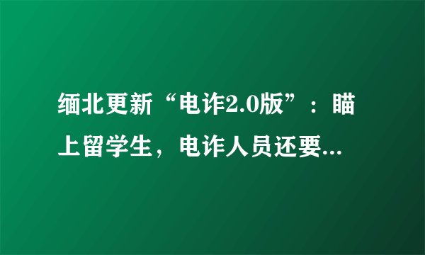 缅北更新“电诈2.0版”：瞄上留学生，电诈人员还要“英语好”