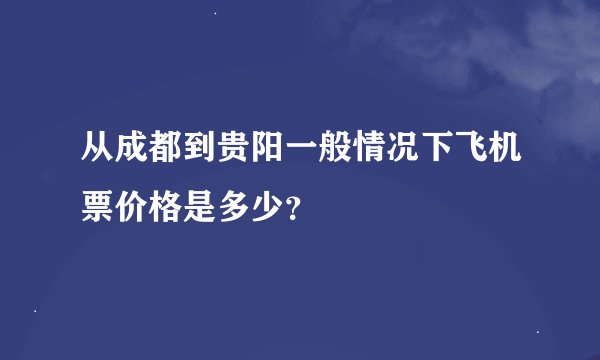 从成都到贵阳一般情况下飞机票价格是多少？