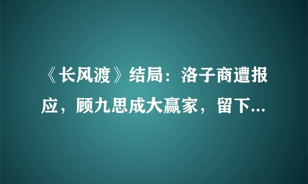 《长风渡》结局：洛子商遭报应，顾九思成大赢家，留下一处意难平
