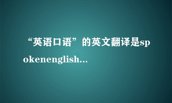 “英语口语”的英文翻译是spokenenglish还是speakingeng