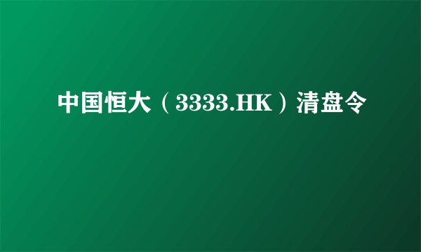 中国恒大（3333.HK）清盘令