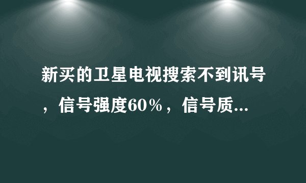 新买的卫星电视搜索不到讯号，信号强度60％，信号质量0％，是什么原因？