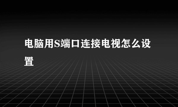 电脑用S端口连接电视怎么设置