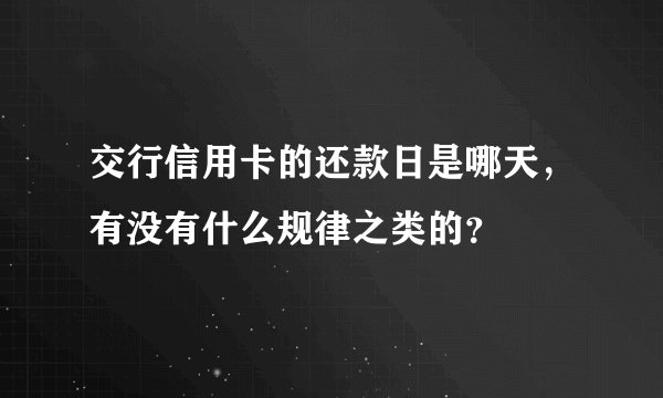 交行信用卡的还款日是哪天，有没有什么规律之类的？