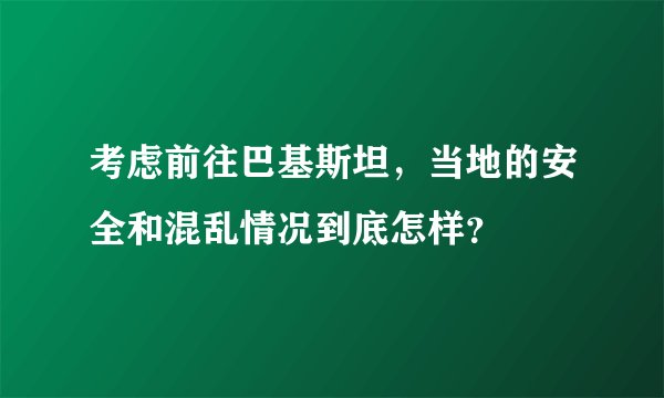 考虑前往巴基斯坦，当地的安全和混乱情况到底怎样？