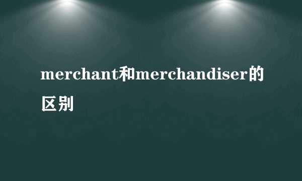merchant和merchandiser的区别