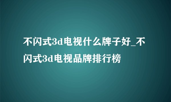 不闪式3d电视什么牌子好_不闪式3d电视品牌排行榜