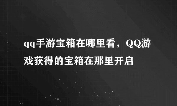 qq手游宝箱在哪里看，QQ游戏获得的宝箱在那里开启