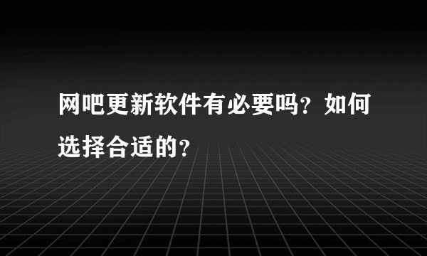网吧更新软件有必要吗?如何选择合适的?