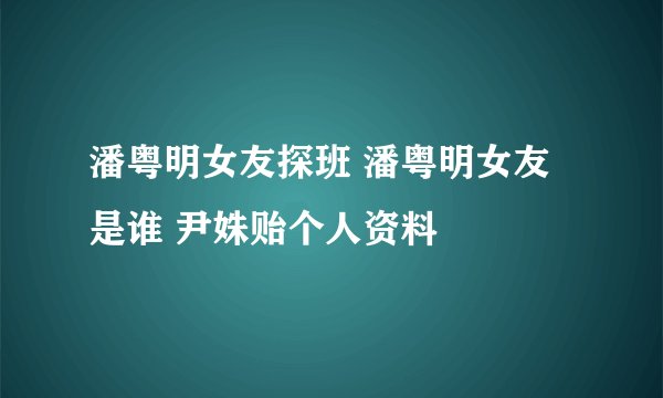 潘粤明女友探班 潘粤明女友是谁 尹姝贻个人资料