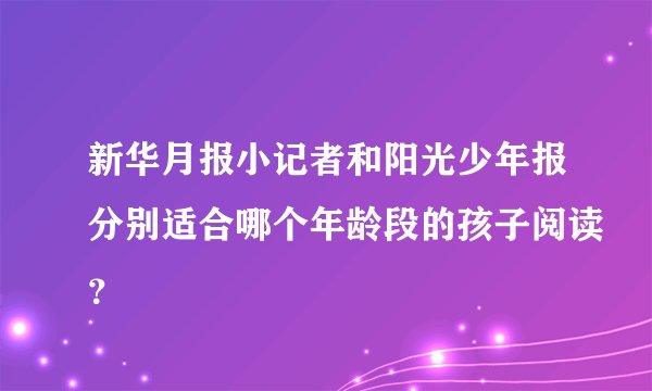 新华月报小记者和阳光少年报分别适合哪个年龄段的孩子阅读？