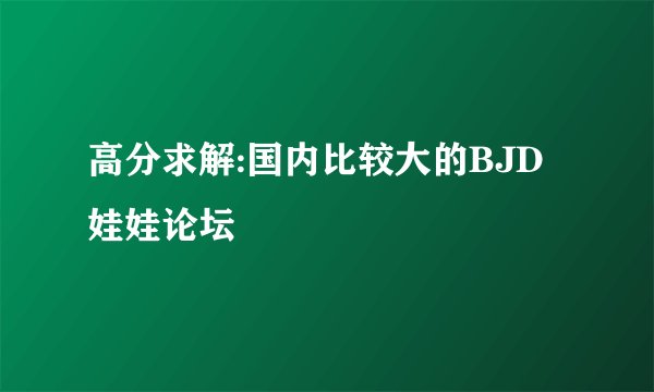 高分求解:国内比较大的BJD娃娃论坛