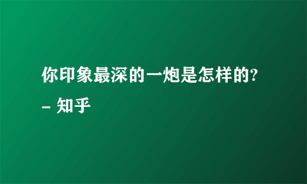 你印象最深的一炮是怎样的? - 知乎