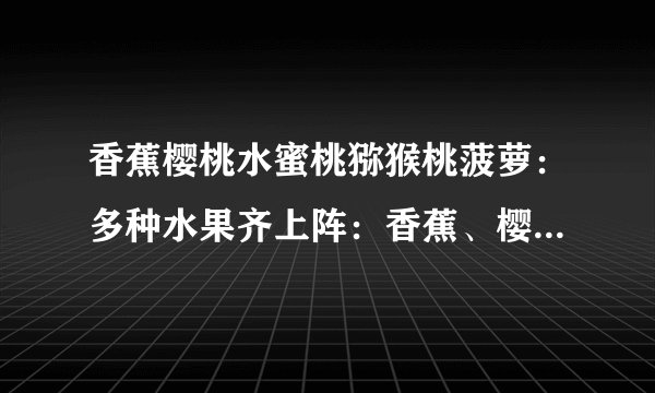 香蕉樱桃水蜜桃猕猴桃菠萝：多种水果齐上阵：香蕉、樱桃、水蜜桃、猕猴桃、菠萝