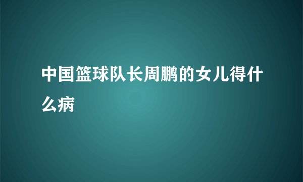 中国篮球队长周鹏的女儿得什么病