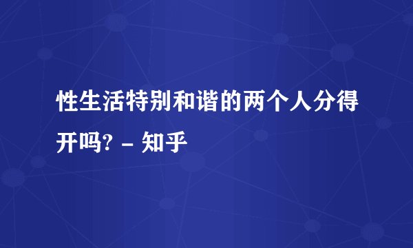 性生活特别和谐的两个人分得开吗? - 知乎