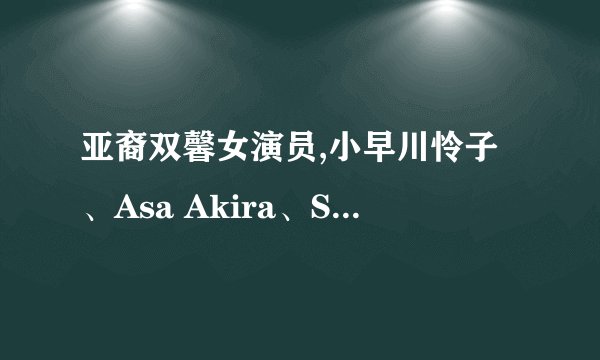 亚裔双馨女演员,小早川怜子、Asa Akira、Shino Aoi，简介及照片