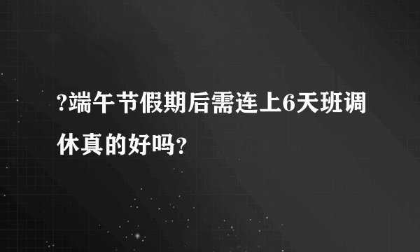 ?端午节假期后需连上6天班调休真的好吗？
