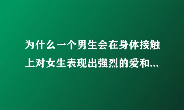 为什么一个男生会在身体接触上对女生表现出强烈的爱和占有欲（在一起的时候自发的情感，很深情不是玩弄）