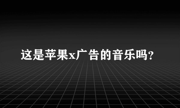 这是苹果x广告的音乐吗？