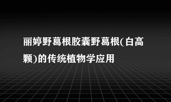 丽婷野葛根胶囊野葛根(白高颗)的传统植物学应用