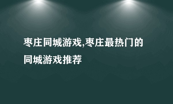 枣庄同城游戏,枣庄最热门的同城游戏推荐
