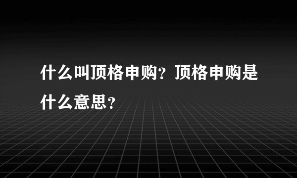 什么叫顶格申购？顶格申购是什么意思？