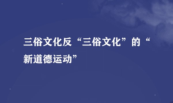 三俗文化反“三俗文化”的“新道德运动”