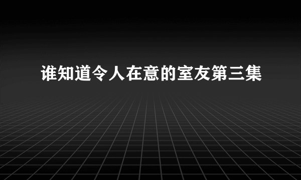 谁知道令人在意的室友第三集