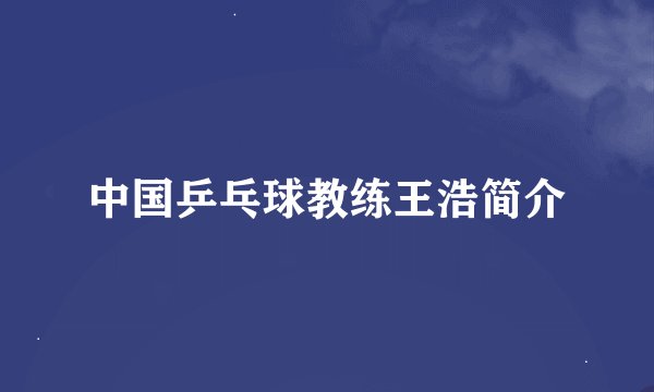 中国乒乓球教练王浩简介