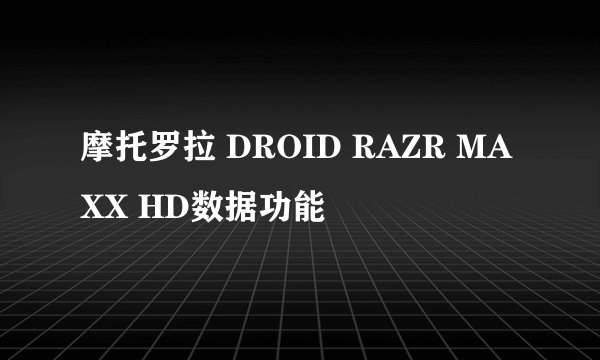 摩托罗拉 DROID RAZR MAXX HD数据功能