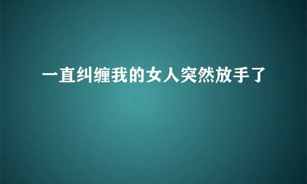 一直纠缠我的女人突然放手了