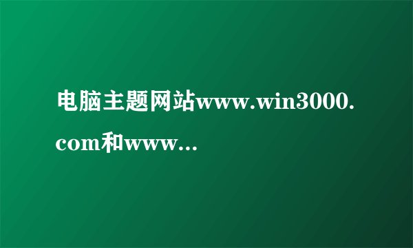 电脑主题网站www.win3000.com和www.win4000.com之间有什么联系？