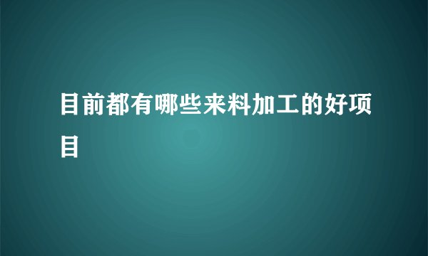 目前都有哪些来料加工的好项目